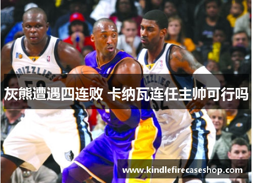 灰熊遭遇四连败 卡纳瓦连任主帅可行吗