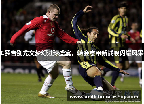 C罗告别尤文梦幻进球盛宴，转会意甲新战舰闪耀风采